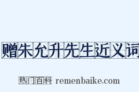 赠朱允升先生近义词是什么意思的图片